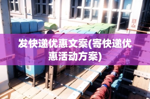 發(fā)快遞優(yōu)惠文案(寄快遞優(yōu)惠活動方案)
