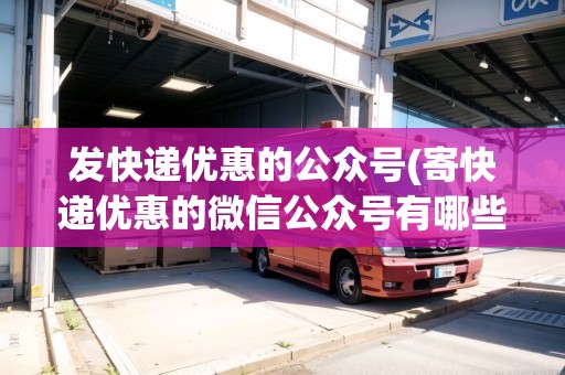 發(fā)快遞優(yōu)惠的公眾號(hào)(寄快遞優(yōu)惠的微信公眾號(hào)有哪些) 發(fā)快遞優(yōu)惠的公眾號(hào)(寄快遞優(yōu)惠的微信公眾號(hào)有哪些)