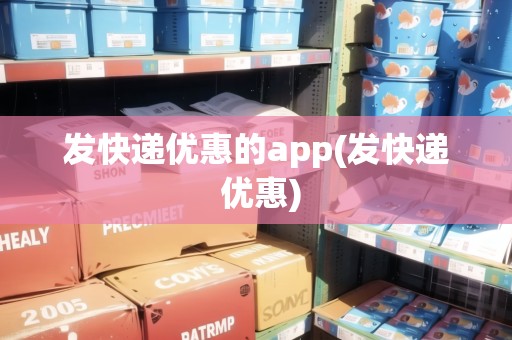 發(fā)快遞優(yōu)惠的app(發(fā)快遞 優(yōu)惠)
