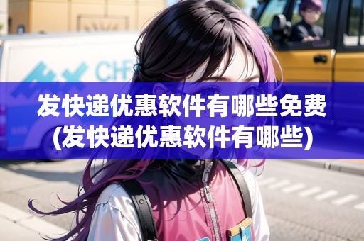 發(fā)快遞優(yōu)惠軟件有哪些免費(fèi)(發(fā)快遞優(yōu)惠軟件有哪些)