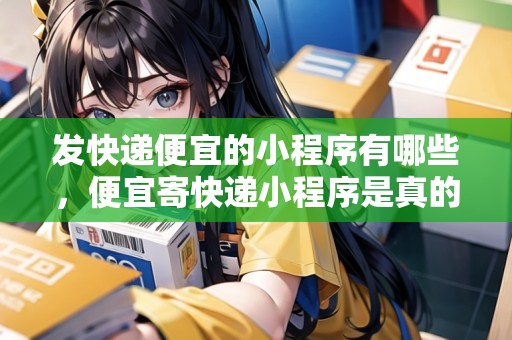 發(fā)快遞便宜的小程序有哪些，便宜寄快遞小程序是真的嗎