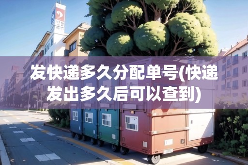 發(fā)快遞多久分配單號(hào)(快遞發(fā)出多久后可以查到)