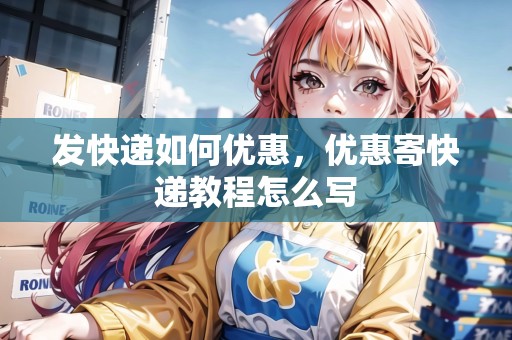 發(fā)快遞如何優(yōu)惠，優(yōu)惠寄快遞教程怎么寫