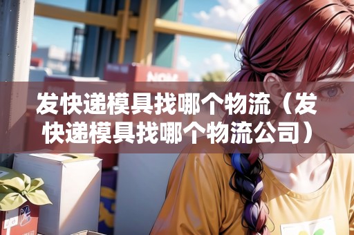 發(fā)快遞模具找哪個(gè)物流(發(fā)快遞模具找哪個(gè)物流公司) 發(fā)快遞模具找哪個(gè)物流(發(fā)快遞模具找哪個(gè)物流公司)