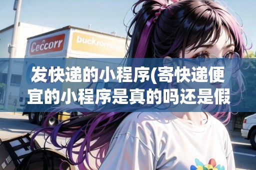 發(fā)快遞的小程序(寄快遞便宜的小程序是真的嗎還是假的)