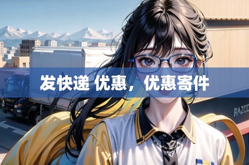 發(fā)快遞 優(yōu)惠，優(yōu)惠寄件
