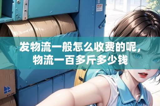 發(fā)物流一般怎么收費的呢，物流一百多斤多少錢