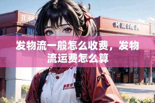 發(fā)物流一般怎么收費，發(fā)物流運費怎么算