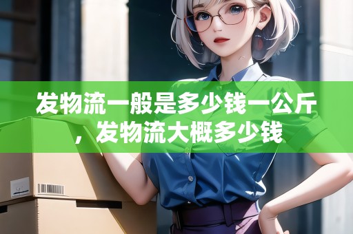 發(fā)物流一般是多少錢一公斤，發(fā)物流大概多少錢