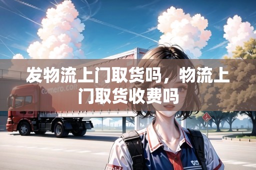 發(fā)物流上門取貨嗎，物流上門取貨收費嗎