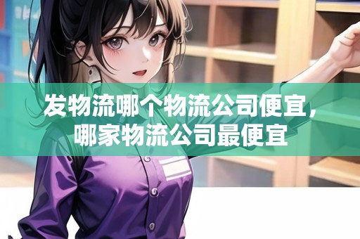 發(fā)物流哪個物流公司便宜，哪家物流公司最便宜