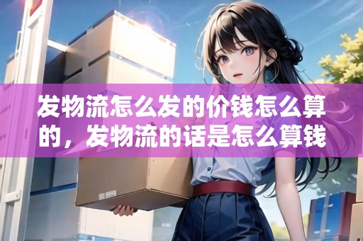 發(fā)物流怎么發(fā)的價錢怎么算的，發(fā)物流的話是怎么算錢呢