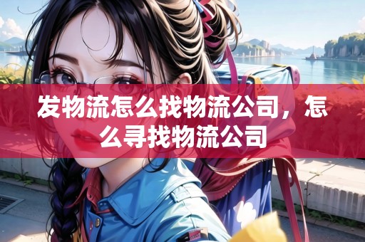 發(fā)物流怎么找物流公司，怎么尋找物流公司
