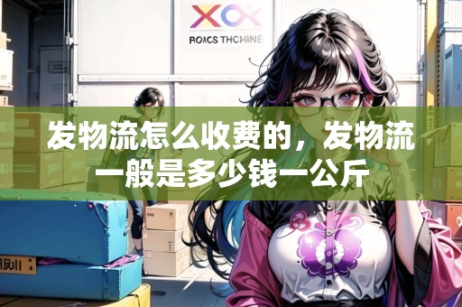 發(fā)物流怎么收費的，發(fā)物流一般是多少錢一公斤