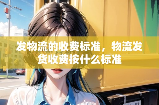 發(fā)物流的收費標(biāo)準(zhǔn)，物流發(fā)貨收費按什么標(biāo)準(zhǔn)