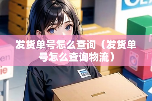 發(fā)貨單號怎么查詢（發(fā)貨單號怎么查詢物流）