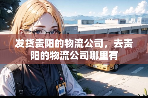 發(fā)貨貴陽的物流公司，去貴陽的物流公司哪里有