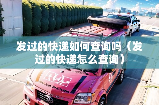發(fā)過的快遞如何查詢嗎（發(fā)過的快遞怎么查詢）