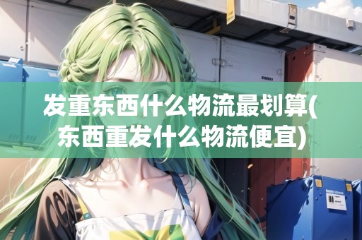 發(fā)重東西什么物流最劃算(東西重發(fā)什么物流便宜)