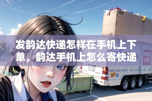 發(fā)韻達(dá)快遞怎樣在手機(jī)上下單，韻達(dá)手機(jī)上怎么寄快遞上門取件