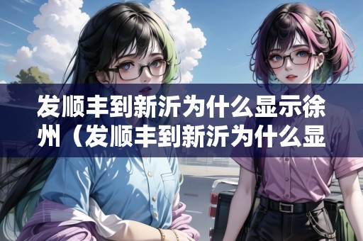 發(fā)順豐到新沂為什么顯示徐州（發(fā)順豐到新沂為什么顯示徐州發(fā)貨）