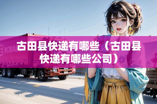 古田縣快遞有哪些（古田縣快遞有哪些公司）