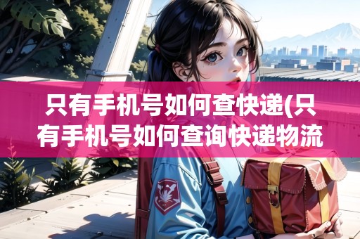 只有手機號如何查快遞(只有手機號如何查詢快遞物流)