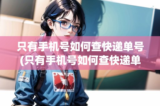 只有手機號如何查快遞單號(只有手機號如何查快遞單號)