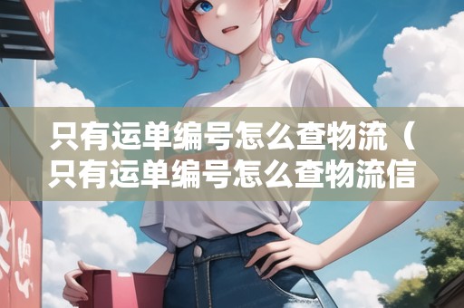 只有運單編號怎么查物流（只有運單編號怎么查物流信息）