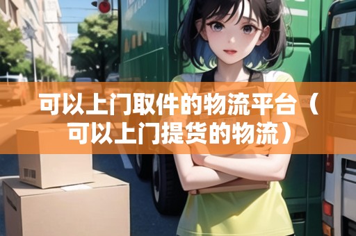 可以上門取件的物流平臺（可以上門提貨的物流）