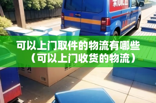 可以上門取件的物流有哪些(可以上門收貨的物流) 可以上門取件的物流有哪些(可以上門收貨的物流)