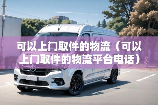 可以上門取件的物流（可以上門取件的物流平臺電話）