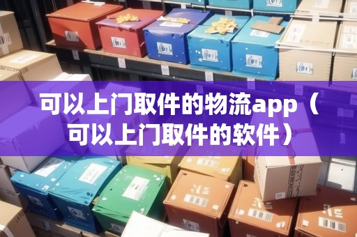 可以上門取件的物流app（可以上門取件的軟件）