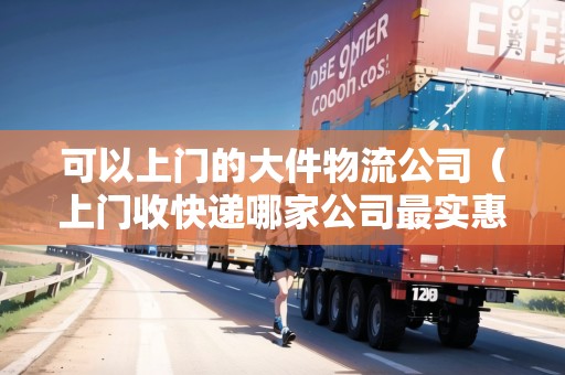 可以上門(mén)的大件物流公司（上門(mén)收快遞哪家公司最實(shí)惠）