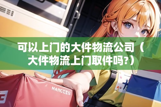 可以上門的大件物流公司（大件物流上門取件嗎?）