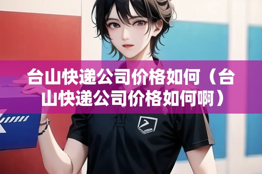 臺(tái)山快遞公司價(jià)格如何（臺(tái)山快遞公司價(jià)格如何?。? title=