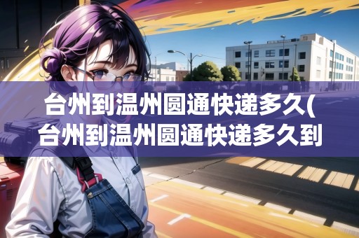臺州到溫州圓通快遞多久(臺州到溫州圓通快遞多久到貨)