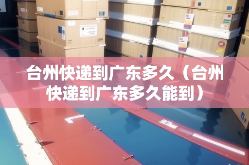 臺州快遞到廣東多久（臺州快遞到廣東多久能到）