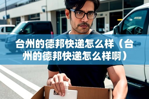 臺州的德邦快遞怎么樣（臺州的德邦快遞怎么樣?。? title=