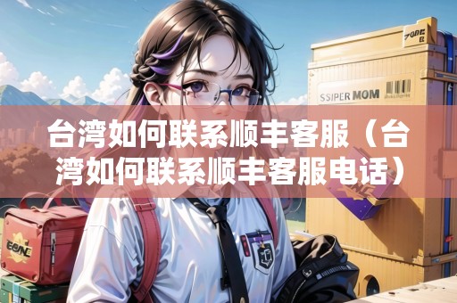 臺灣如何聯(lián)系順豐客服（臺灣如何聯(lián)系順豐客服電話）
