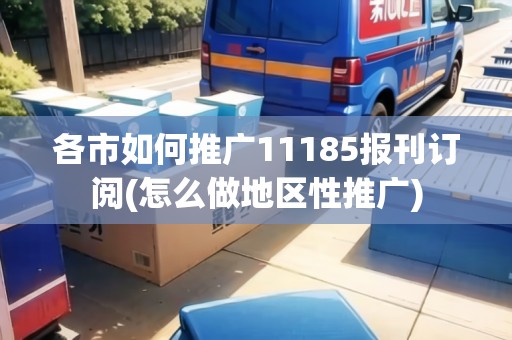 各市如何推廣11185報刊訂閱(怎么做地區(qū)性推廣)