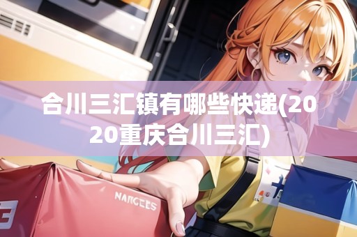 合川三匯鎮(zhèn)有哪些快遞(2020重慶合川三匯)