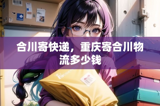 合川寄快遞，重慶寄合川物流多少錢
