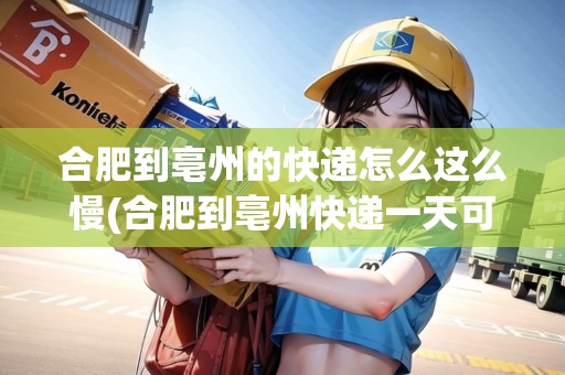 合肥到亳州的快遞怎么這么慢(合肥到亳州快遞一天可以到達(dá)嗎)