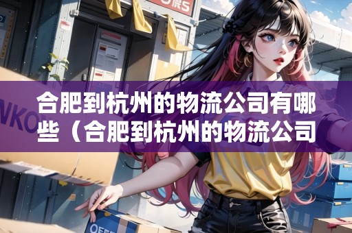 合肥到杭州的物流公司有哪些（合肥到杭州的物流公司有哪些公司）