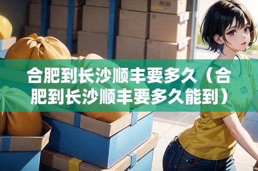合肥到長沙順豐要多久（合肥到長沙順豐要多久能到）