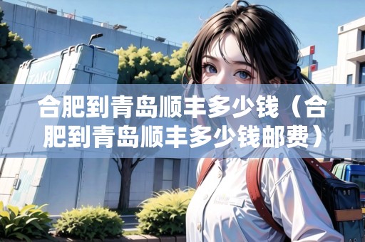 合肥到青島順豐多少錢(qián)（合肥到青島順豐多少錢(qián)郵費(fèi)）