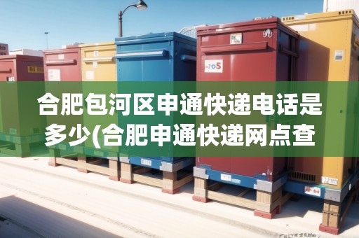 合肥包河區(qū)申通快遞電話是多少(合肥申通快遞網(wǎng)點查詢電話)
