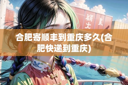 合肥寄順豐到重慶多久(合肥快遞到重慶)