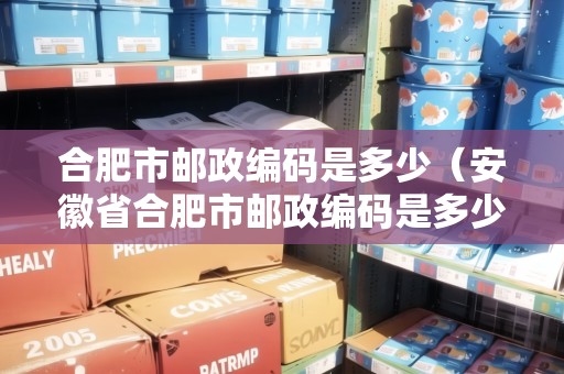 合肥市郵政編碼是多少（安徽省合肥市郵政編碼是多少）